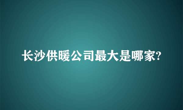 长沙供暖公司最大是哪家?