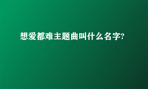 想爱都难主题曲叫什么名字?