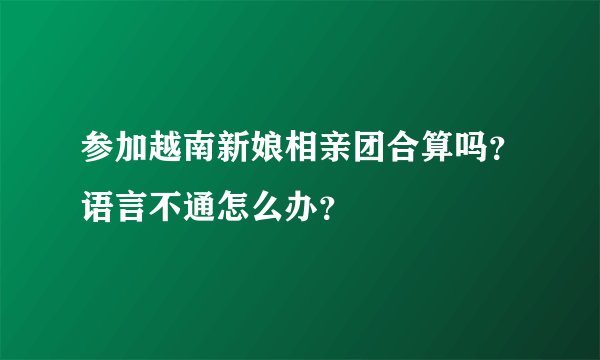 参加越南新娘相亲团合算吗？语言不通怎么办？