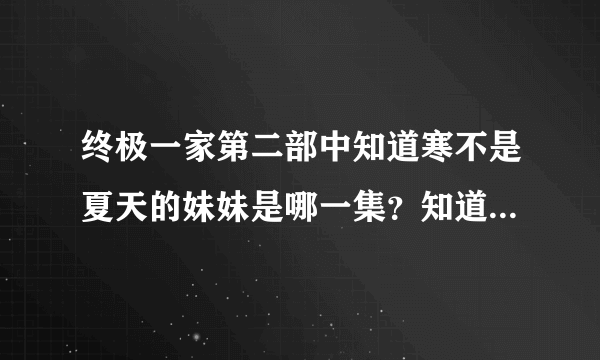 终极一家第二部中知道寒不是夏天的妹妹是哪一集？知道的麻烦告诉一声了!谢谢了！