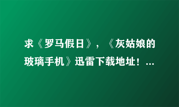 求《罗马假日》，《灰姑娘的玻璃手机》迅雷下载地址！！高清1280最好！！