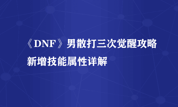 《DNF》男散打三次觉醒攻略 新增技能属性详解