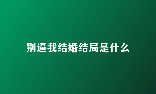 别逼我结婚结局是什么