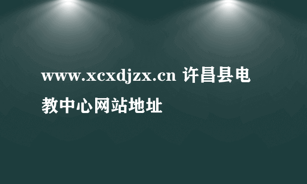 www.xcxdjzx.cn 许昌县电教中心网站地址