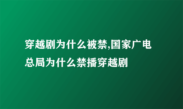 穿越剧为什么被禁,国家广电总局为什么禁播穿越剧