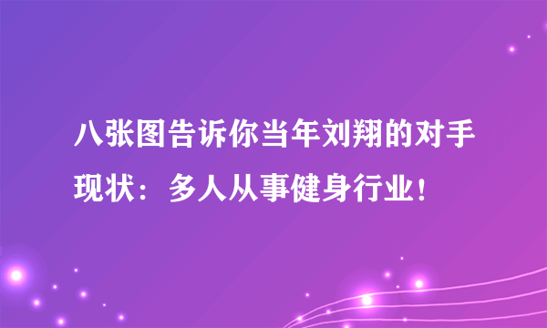 八张图告诉你当年刘翔的对手现状：多人从事健身行业！