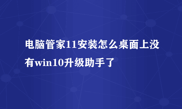 电脑管家11安装怎么桌面上没有win10升级助手了