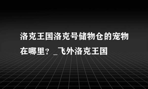 洛克王国洛克号储物仓的宠物在哪里？_飞外洛克王国