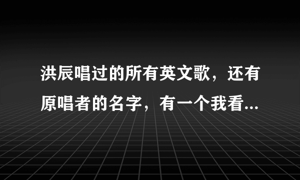 洪辰唱过的所有英文歌，还有原唱者的名字，有一个我看了翻译，大概意思她的朋友伤害了她，歌是在讽刺。