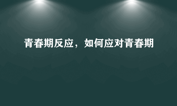 青春期反应，如何应对青春期