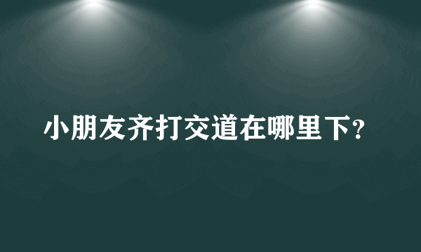 小朋友齐打交道在哪里下？