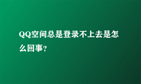 QQ空间总是登录不上去是怎么回事？