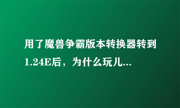 用了魔兽争霸版本转换器转到1.24E后，为什么玩儿不起DOTA了？