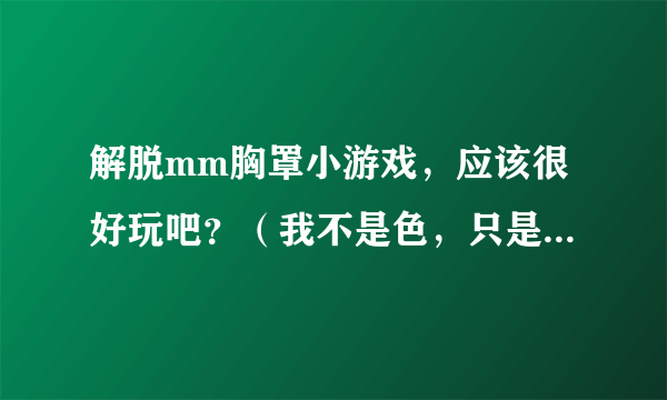 解脱mm胸罩小游戏，应该很好玩吧？（我不是色，只是好奇啦）