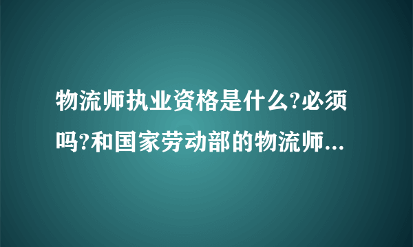 物流师执业资格是什么?必须吗?和国家劳动部的物流师有什么不同?