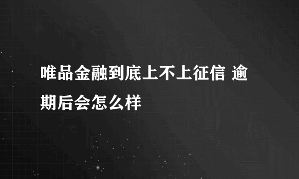 唯品金融到底上不上征信 逾期后会怎么样