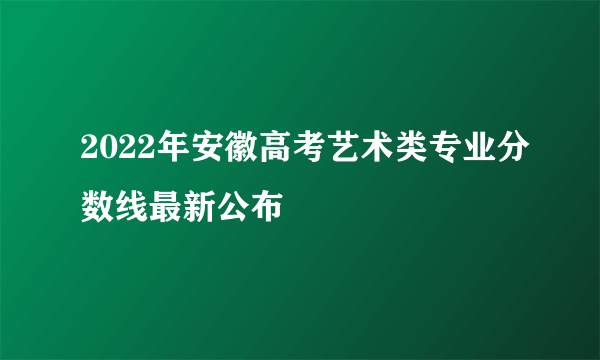 2022年安徽高考艺术类专业分数线最新公布