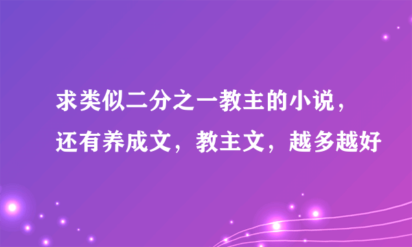 求类似二分之一教主的小说，还有养成文，教主文，越多越好