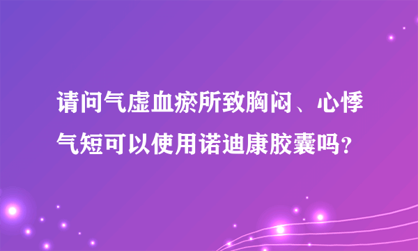 请问气虚血瘀所致胸闷、心悸气短可以使用诺迪康胶囊吗？