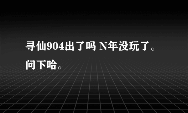 寻仙904出了吗 N年没玩了。问下哈。