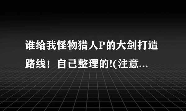 谁给我怪物猎人P的大剑打造路线！自己整理的!(注意:是1代)？