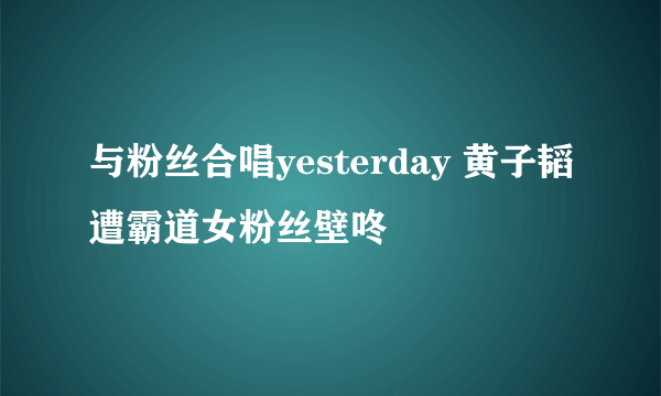 与粉丝合唱yesterday 黄子韬遭霸道女粉丝壁咚