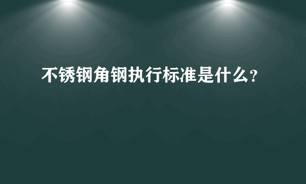 不锈钢角钢执行标准是什么？