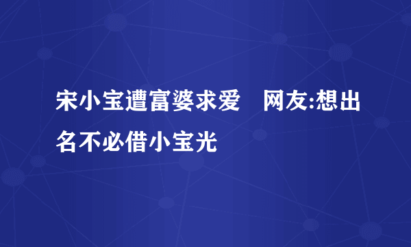 宋小宝遭富婆求爱   网友:想出名不必借小宝光