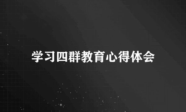 学习四群教育心得体会