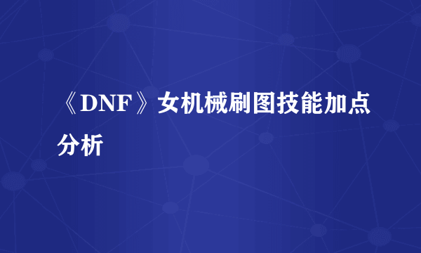 《DNF》女机械刷图技能加点分析