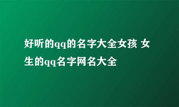 好听的qq的名字大全女孩 女生的qq名字网名大全