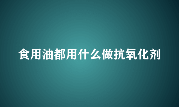 食用油都用什么做抗氧化剂