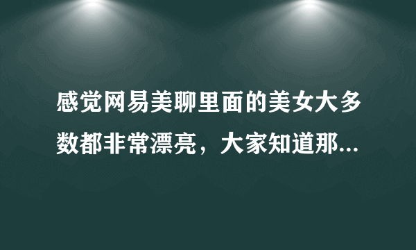 感觉网易美聊里面的美女大多数都非常漂亮，大家知道那都是真实的吗？