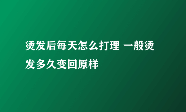 烫发后每天怎么打理 一般烫发多久变回原样