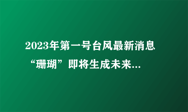 2023年第一号台风最新消息 “珊瑚”即将生成未来路径预测图