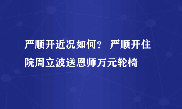 严顺开近况如何？ 严顺开住院周立波送恩师万元轮椅