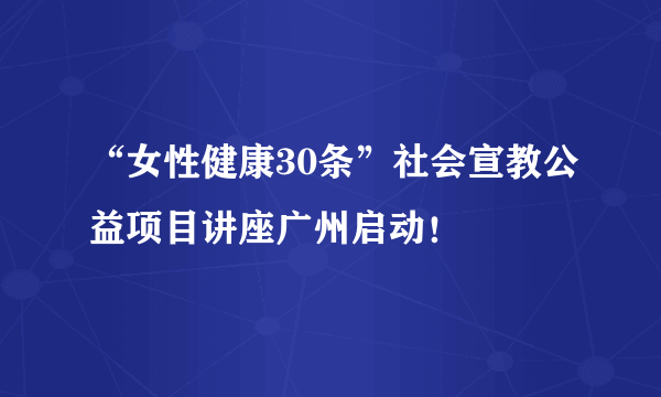 “女性健康30条”社会宣教公益项目讲座广州启动！ 