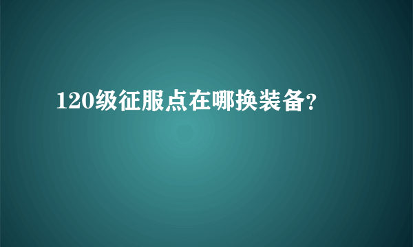 120级征服点在哪换装备？