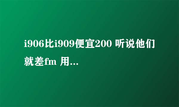 i906比i909便宜200 听说他们就差fm 用过这两手机的朋友请给个意见