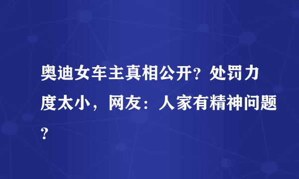 奥迪女车主真相公开？处罚力度太小，网友：人家有精神问题？