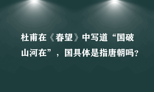 杜甫在《春望》中写道“国破山河在”，国具体是指唐朝吗？