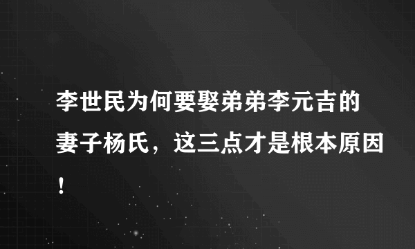 李世民为何要娶弟弟李元吉的妻子杨氏，这三点才是根本原因！