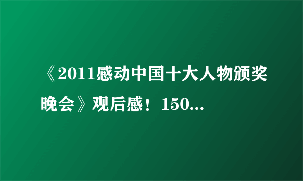 《2011感动中国十大人物颁奖晚会》观后感！1500字的！