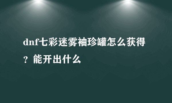 dnf七彩迷雾袖珍罐怎么获得？能开出什么