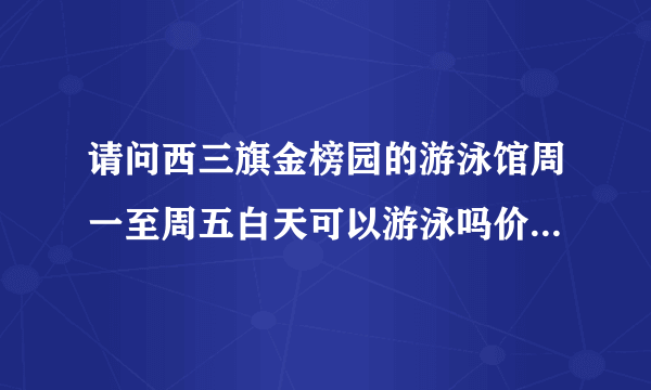 请问西三旗金榜园的游泳馆周一至周五白天可以游泳吗价格是多少