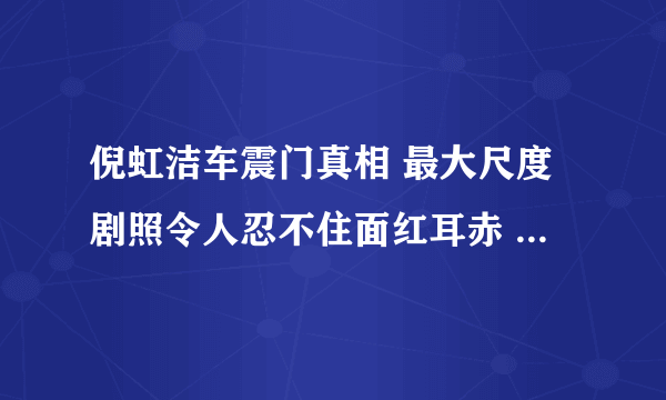 倪虹洁车震门真相 最大尺度剧照令人忍不住面红耳赤 - 飞外网