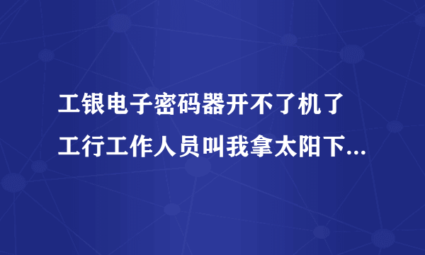 工银电子密码器开不了机了 工行工作人员叫我拿太阳下嗮一天 真的是这杨吗