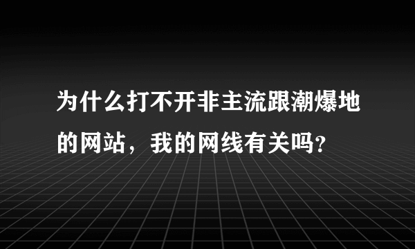 为什么打不开非主流跟潮爆地的网站，我的网线有关吗？