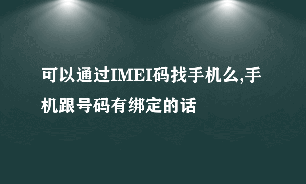 可以通过IMEI码找手机么,手机跟号码有绑定的话