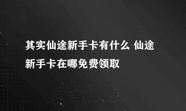 其实仙途新手卡有什么 仙途新手卡在哪免费领取